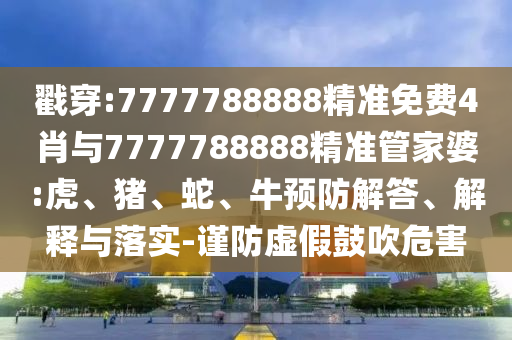 戳穿:7777788888精準免費4肖與7777788888精準管家婆:虎、豬、蛇、牛預防解答、解釋與落實-謹防虛假鼓吹危害